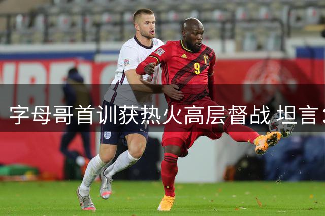 字母哥首训获热火高层督战 坦言：传奇注视令我热血沸腾