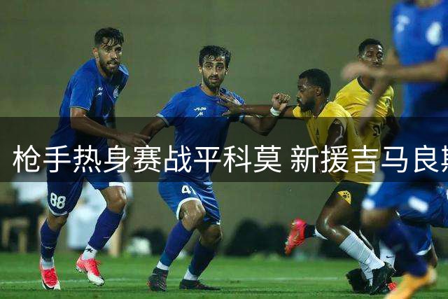 枪手热身赛战平科莫 新援吉马良斯首秀引关注