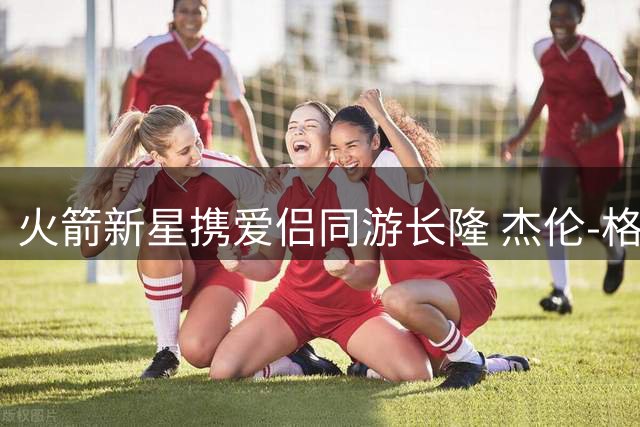 火箭新星携爱侣同游长隆 杰伦-格林动物园甜蜜约会引热议