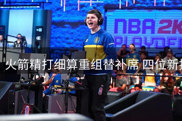 火箭精打细算重组替补席 四位新援三分火力升级阵容