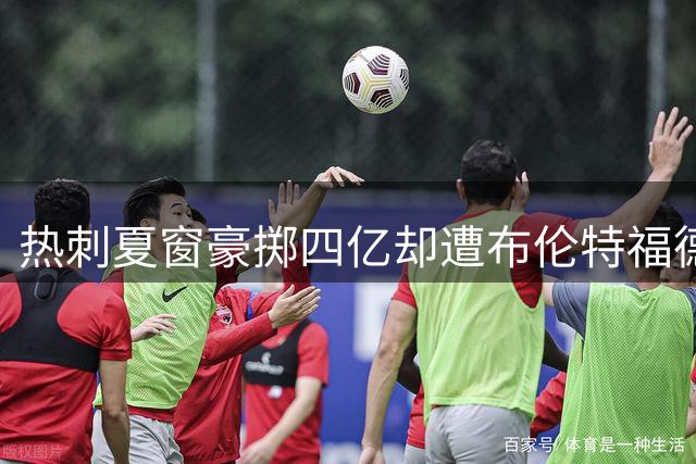 热刺夏窗豪掷四亿却遭布伦特福德三球痛击