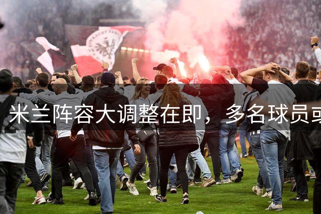 米兰阵容大调整在即，多名球员或离队