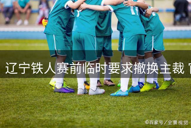 辽宁铁人赛前临时要求撤换主裁 官方声明蹊跷删除引热议