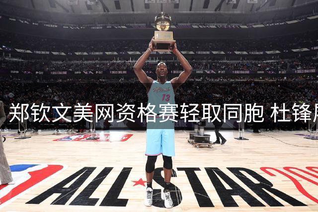 郑钦文美网资格赛轻取同胞 杜锋履新广东男篮总教练