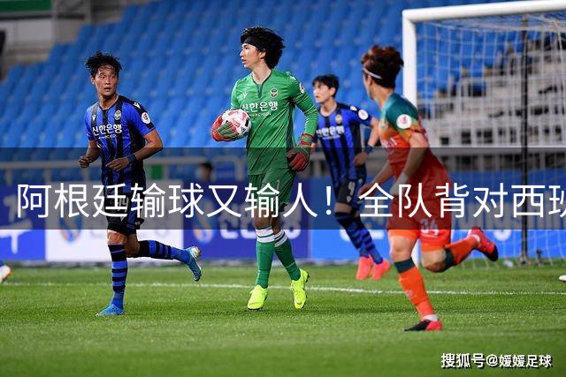阿根廷输球又输人！全队背对西班牙捧杯时刻 加时赛后爆发群殴