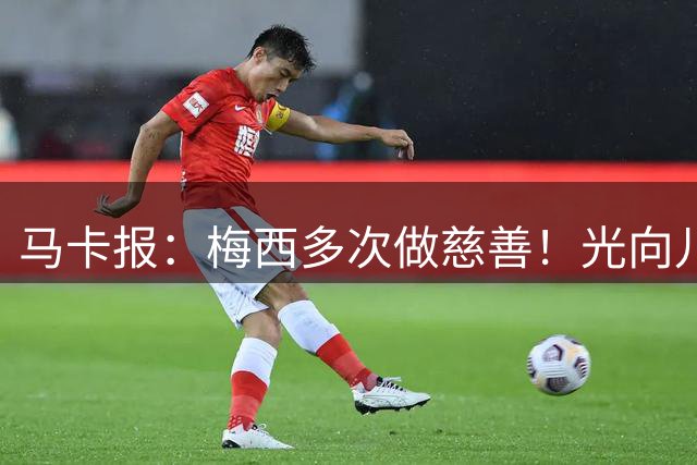 马卡报：梅西多次做慈善！光向儿童中心就捐款超过300万欧元！
