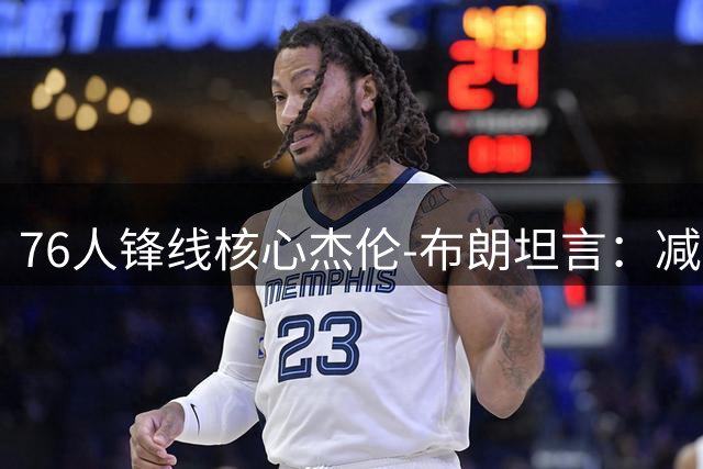 76人锋线核心杰伦-布朗坦言：减重计划助我全面提升运动表现