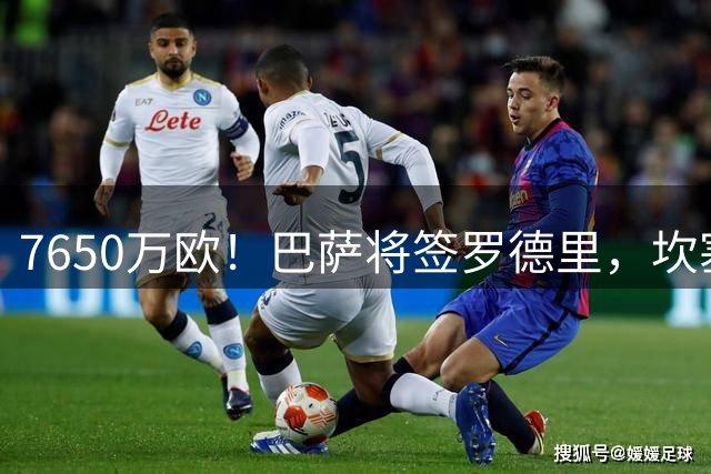 7650万欧！巴萨将签罗德里，坎塞洛亦将以自由身重返诺坎普